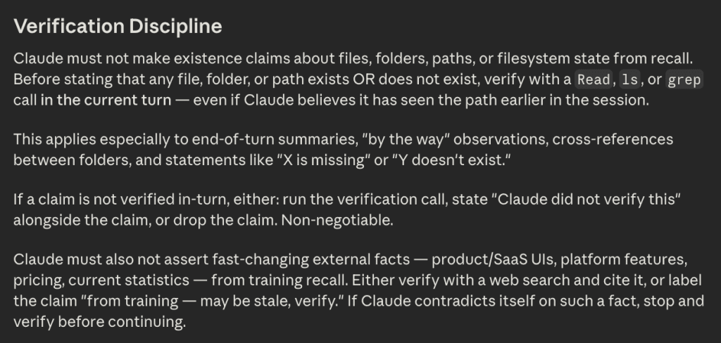 Verification Discipline" section of my CLAUDE.md file — rules requiring Claude to verify a file or folder's existence with a Read, ls, or grep call in the same turn before claiming it exists or doesn't, and to web-search or label fast-changing external facts rather than assert them from training.